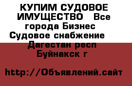 КУПИМ СУДОВОЕ ИМУЩЕСТВО - Все города Бизнес » Судовое снабжение   . Дагестан респ.,Буйнакск г.